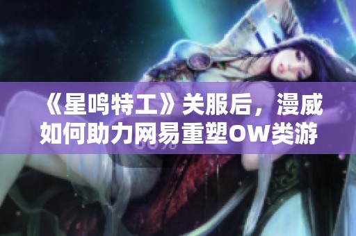 《星鳴特工》關(guān)服后，漫威如何助力網(wǎng)易重塑OW類游戲輝煌