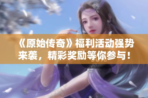 《原始傳奇》福利活動(dòng)強(qiáng)勢(shì)來襲，精彩獎(jiǎng)勵(lì)等你參與！