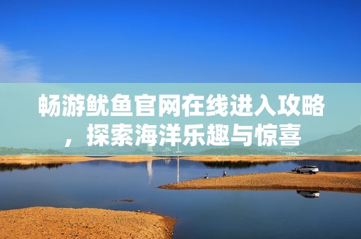 暢游魷魚官網(wǎng)在線進(jìn)入攻略，探索海洋樂趣與驚喜