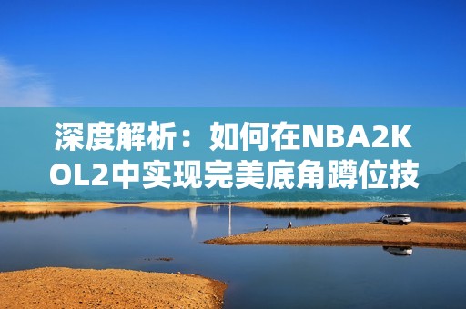 深度解析：如何在NBA2KOL2中實(shí)現(xiàn)完美底角蹲位技巧