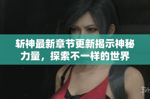 斬神最新章節(jié)更新揭示神秘力量，探索不一樣的世界