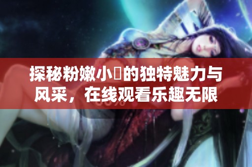 探秘粉嫩小泬的獨(dú)特魅力與風(fēng)采，在線觀看樂(lè)趣無(wú)限