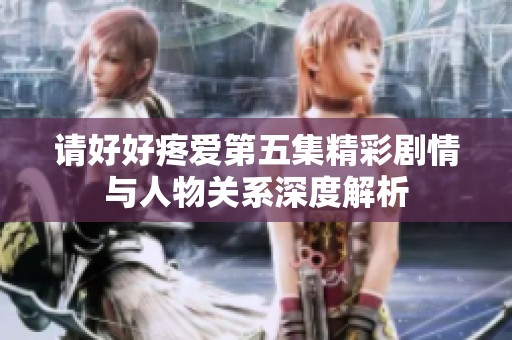 請好好疼愛第五集精彩劇情與人物關(guān)系深度解析