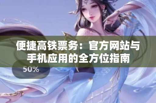 便捷高鐵票務(wù)：官方網(wǎng)站與手機(jī)應(yīng)用的全方位指南