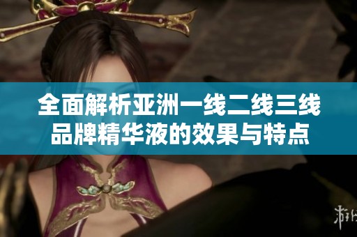 全面解析亞洲一線二線三線品牌精華液的效果與特點(diǎn)