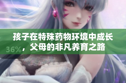 孩子在特殊藥物環(huán)境中成長(zhǎng)，父母的非凡養(yǎng)育之路