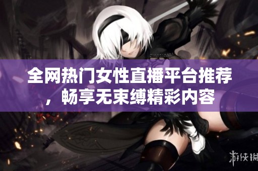 全網(wǎng)熱門(mén)女性直播平臺(tái)推薦,暢享無(wú)束縛精彩內(nèi)容 全網(wǎng)熱門(mén)女性直播平臺(tái)推薦,暢享無(wú)束縛精彩內(nèi)容