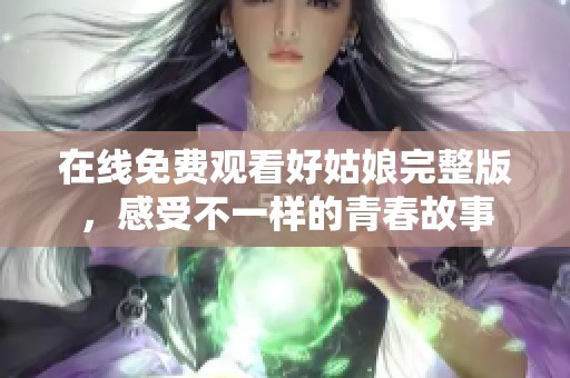在線免費觀看好姑娘完整版，感受不一樣的青春故事
