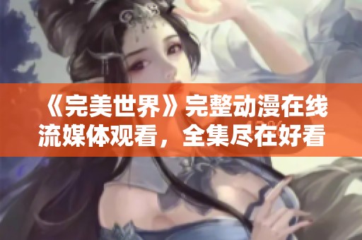 《完美世界》完整動(dòng)漫在線流媒體觀看，全集盡在好看電影網(wǎng)