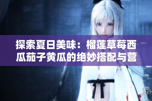 探索夏日美味：榴蓮草莓西瓜茄子黃瓜的絕妙搭配與營(yíng)養(yǎng)價(jià)值