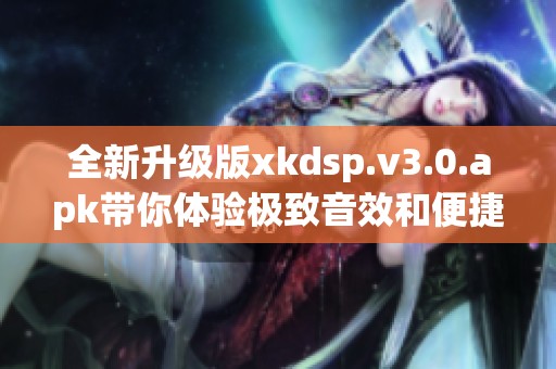 全新升級(jí)版xkdsp.v3.0.apk帶你體驗(yàn)極致音效和便捷功能