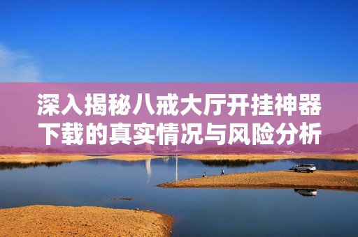 深入揭秘八戒大廳開(kāi)掛神器下載的真實(shí)情況與風(fēng)險(xiǎn)分析 深入揭秘八戒大廳開(kāi)掛神器下載的真實(shí)情況與風(fēng)險(xiǎn)分析
