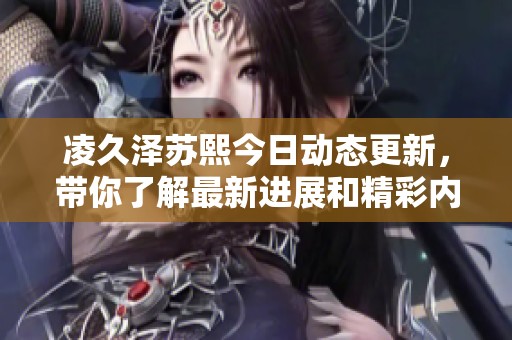 凌久澤蘇熙今日動態(tài)更新，帶你了解最新進展和精彩內(nèi)容