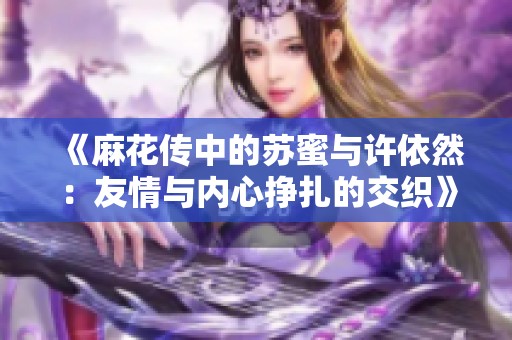 《麻花傳中的蘇蜜與許依然：友情與內(nèi)心掙扎的交織》