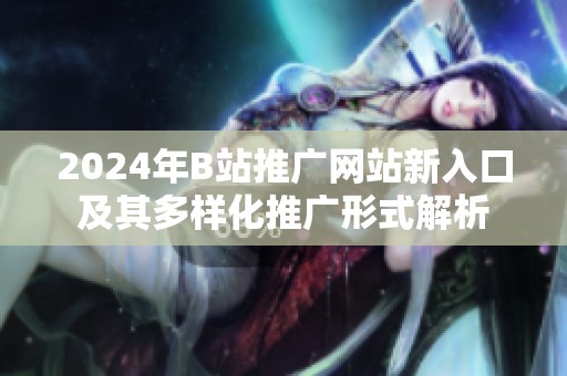 2024年B站推廣網(wǎng)站新入口及其多樣化推廣形式解析