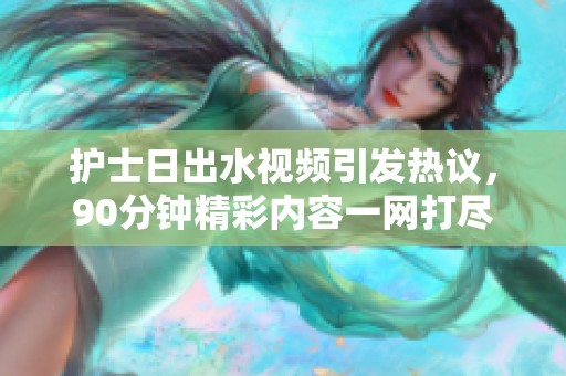 護(hù)士日出水視頻引發(fā)熱議，90分鐘精彩內(nèi)容一網(wǎng)打盡