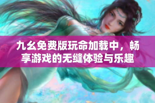 九幺免費(fèi)版玩命加載中,暢享游戲的無(wú)縫體驗(yàn)與樂(lè)趣 九幺免費(fèi)版玩命加載中,暢享游戲的無(wú)縫體驗(yàn)與樂(lè)趣