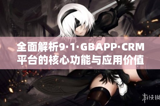 全面解析9·1·GBAPP·CRM平臺的核心功能與應(yīng)用價值