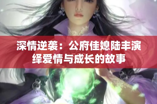 深情逆襲：公府佳媳陸豐演繹愛情與成長的故事