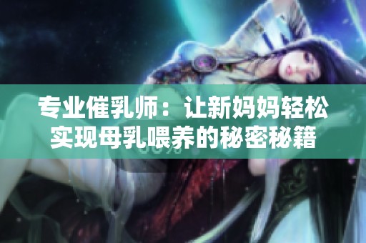專業(yè)催乳師：讓新媽媽輕松實現(xiàn)母乳喂養(yǎng)的秘密秘籍