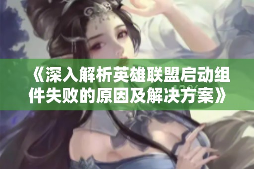 《深入解析英雄聯(lián)盟啟動(dòng)組件失敗的原因及解決方案》