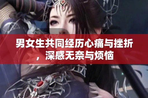 男女生共同經(jīng)歷心痛與挫折，深感無奈與煩惱
