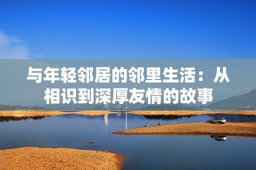 與年輕鄰居的鄰里生活：從相識到深厚友情的故事