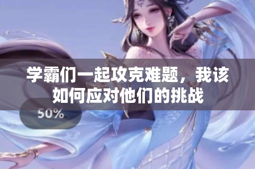 學(xué)霸們一起攻克難題，我該如何應(yīng)對(duì)他們的挑戰(zhàn)
