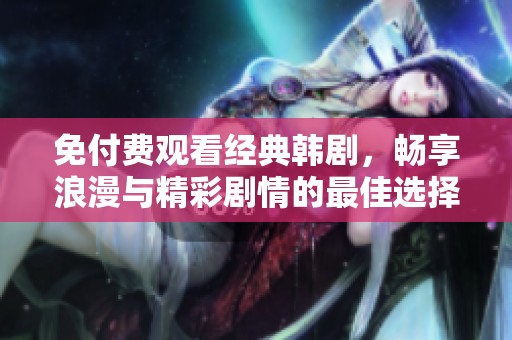 免付費觀看經(jīng)典韓劇，暢享浪漫與精彩劇情的最佳選擇