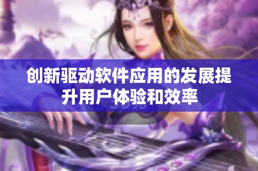 創(chuàng)新驅(qū)動(dòng)軟件應(yīng)用的發(fā)展提升用戶體驗(yàn)和效率