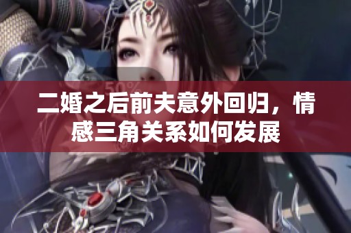二婚之后前夫意外回歸，情感三角關(guān)系如何發(fā)展