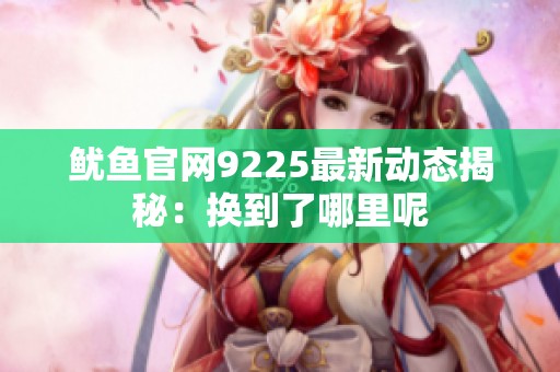魷魚官網(wǎng)9225最新動(dòng)態(tài)揭秘：換到了哪里呢