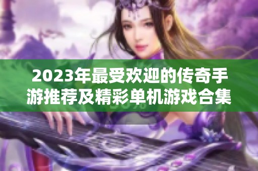 2023年最受歡迎的傳奇手游推薦及精彩單機(jī)游戲合集
