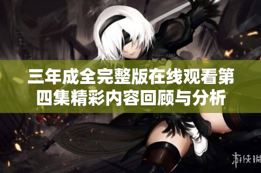 三年成全完整版在線觀看第四集精彩內(nèi)容回顧與分析
