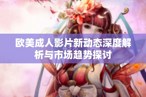 歐美成人影片新動(dòng)態(tài)深度解析與市場(chǎng)趨勢(shì)探討