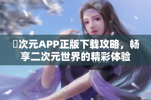 囧次元APP正版下載攻略，暢享二次元世界的精彩體驗(yàn)