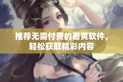 推薦無需付費(fèi)的看黃軟件，輕松獲取精彩內(nèi)容
