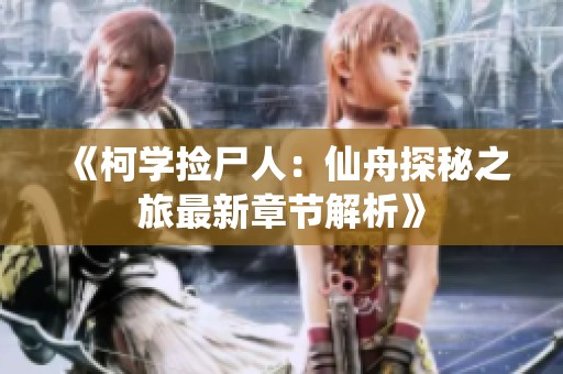 《柯學(xué)撿尸人：仙舟探秘之旅最新章節(jié)解析》
