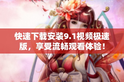 快速下載安裝9.1視頻極速版，享受流暢觀看體驗！