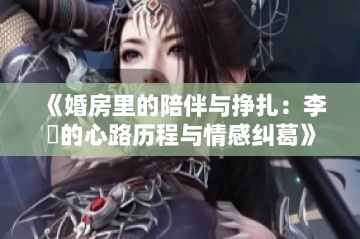 《婚房里的陪伴與掙扎:李喆的心路歷程與情感糾葛》 《婚房里的陪伴與掙扎:李喆的心路歷程與情感糾葛》