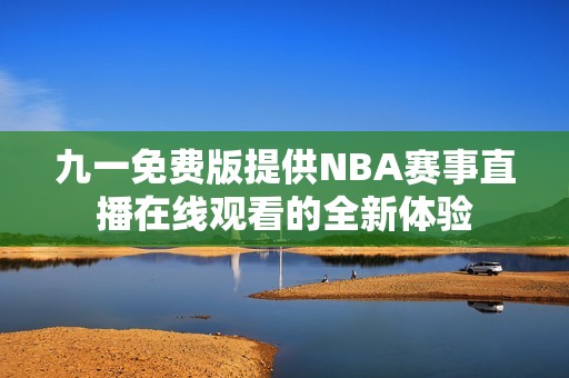 九一免費(fèi)版提供NBA賽事直播在線觀看的全新體驗(yàn)