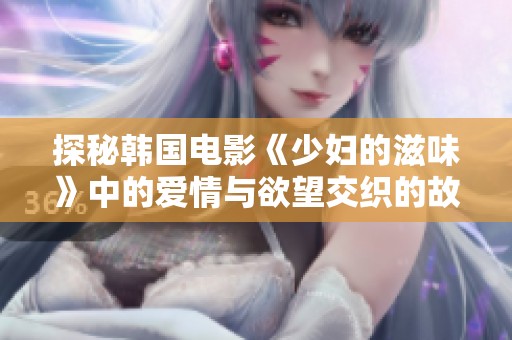 探秘韓國(guó)電影《少婦的滋味》中的愛情與欲望交織的故事