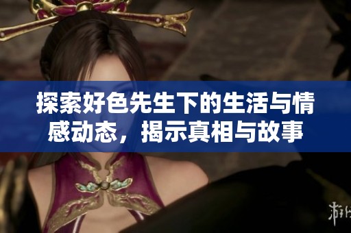 探索好色先生下的生活與情感動(dòng)態(tài)，揭示真相與故事