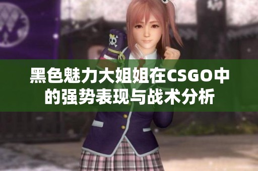 黑色魅力大姐姐在CSGO中的強(qiáng)勢表現(xiàn)與戰(zhàn)術(shù)分析
