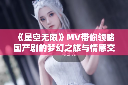《星空無限》MV帶你領略國產劇的夢幻之旅與情感交織