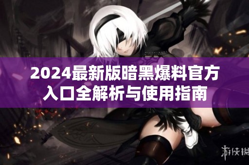 2024最新版暗黑爆料官方入口全解析與使用指南