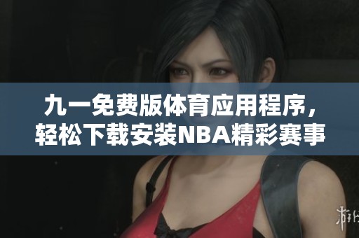 九一免費(fèi)版體育應(yīng)用程序，輕松下載安裝NBA精彩賽事直播