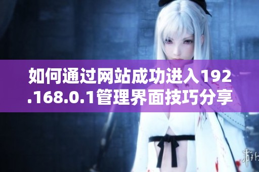 如何通過網(wǎng)站成功進(jìn)入192.168.0.1管理界面技巧分享