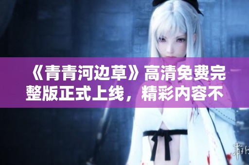 《青青河邊草》高清免費完整版正式上線，精彩內(nèi)容不容錯過