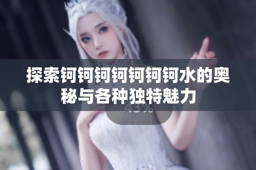 探索鈳鈳鈳鈳鈳鈳鈳水的奧秘與各種獨(dú)特魅力